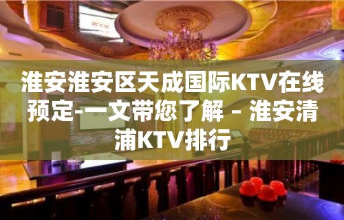 淮安淮安区天成国际KTV在线预定-一文带您了解 – 淮安清浦KTV排行