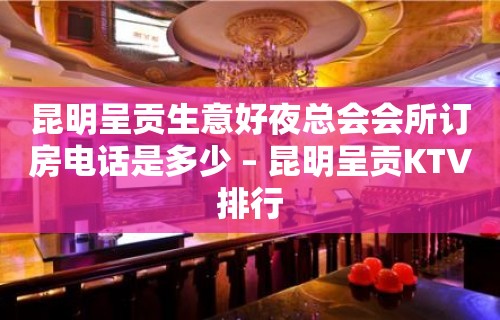 昆明呈贡生意好夜总会会所订房电话是多少 – 昆明呈贡KTV排行