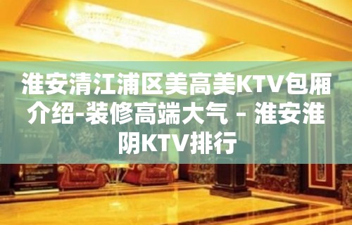 淮安清江浦区美高美KTV包厢介绍-装修高端大气 – 淮安淮阴KTV排行