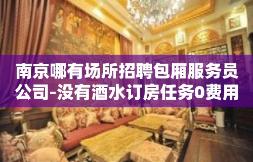 南京哪有场所招聘包厢服务员公司-没有酒水订房任务0费用