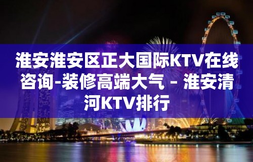 淮安淮安区正大国际KTV在线咨询-装修高端大气 – 淮安清河KTV排行