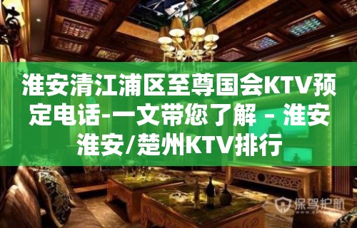 淮安清江浦区至尊国会KTV预定电话-一文带您了解 – 淮安淮安/楚州KTV排行