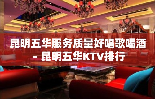 昆明五华服务质量好唱歌喝酒 – 昆明五华KTV排行