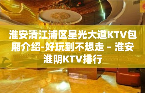 淮安清江浦区星光大道KTV包厢介绍-好玩到不想走 – 淮安淮阴KTV排行