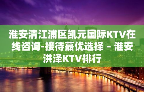 淮安清江浦区凯元国际KTV在线咨询-接待蕞优选择 – 淮安洪泽KTV排行