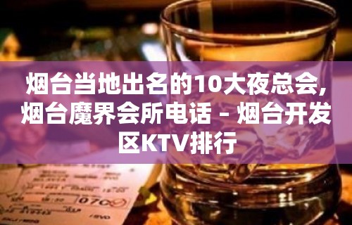 烟台当地出名的10大夜总会,烟台魔界会所电话 – 烟台开发区KTV排行