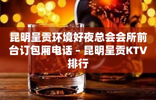 昆明呈贡环境好夜总会会所前台订包厢电话 – 昆明呈贡KTV排行