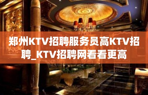 郑州KTV招聘服务员高KTV招聘_KTV招聘网看看更高