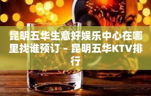 昆明五华生意好娱乐中心在哪里找谁预订 – 昆明五华KTV排行