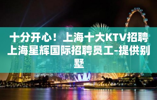 十分开心！上海十大KTV招聘上海星辉国际招聘员工-提供别墅