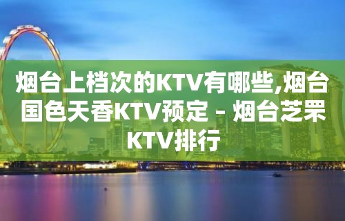 烟台上档次的KTV有哪些,烟台国色天香KTV预定 – 烟台芝罘KTV排行