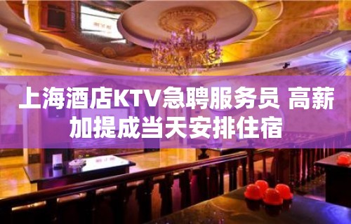 上海酒店KTV急聘服务员 高薪加提成当天安排住宿