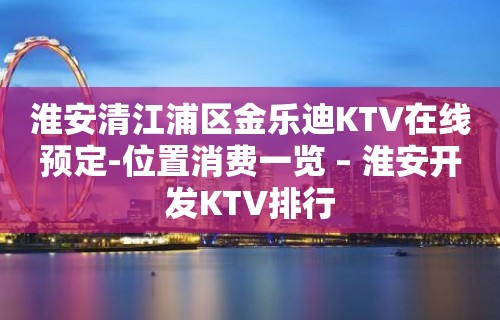 淮安清江浦区金乐迪KTV在线预定-位置消费一览 – 淮安开发KTV排行