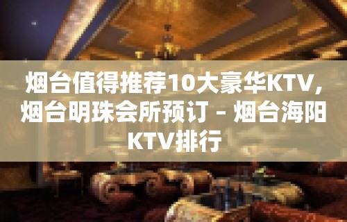 烟台值得推荐10大豪华KTV,烟台明珠会所预订 – 烟台海阳KTV排行