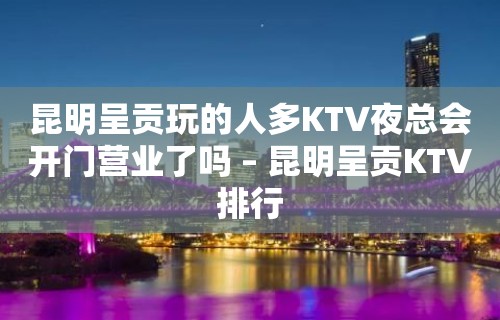 昆明呈贡玩的人多KTV夜总会开门营业了吗 – 昆明呈贡KTV排行