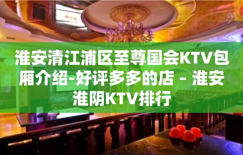 淮安清江浦区至尊国会KTV包厢介绍-好评多多的店 – 淮安淮阴KTV排行