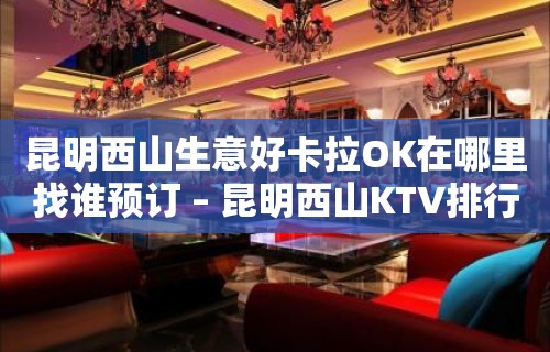 昆明西山生意好卡拉OK在哪里找谁预订 – 昆明西山KTV排行