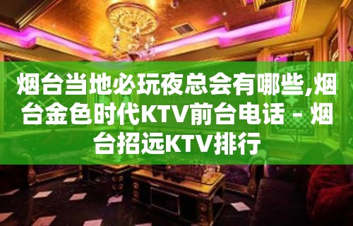 烟台当地必玩夜总会有哪些,烟台金色时代KTV前台电话 – 烟台招远KTV排行