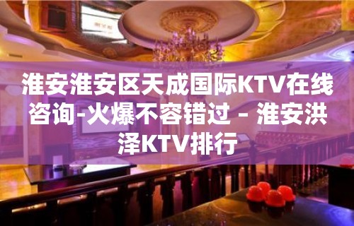 淮安淮安区天成国际KTV在线咨询-火爆不容错过 – 淮安洪泽KTV排行