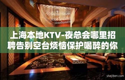 上海本地KTV-夜总会哪里招聘告别空台烦恼保护喝醉的你