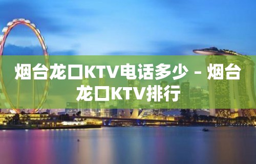 烟台龙口KTV电话多少 – 烟台龙口KTV排行