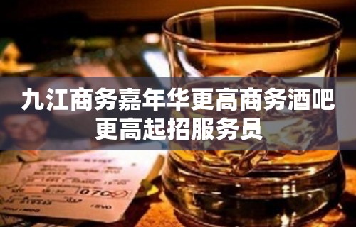 九江商务嘉年华更高商务酒吧更高起招服务员