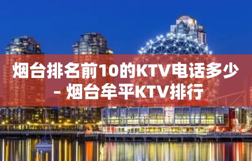 烟台排名前10的KTV电话多少 – 烟台牟平KTV排行