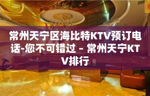 常州天宁区海比特KTV预订电话-您不可错过 – 常州天宁KTV排行