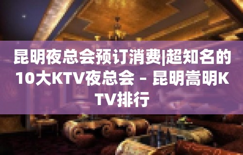 昆明夜总会预订消费|超知名的10大KTV夜总会 – 昆明嵩明KTV排行