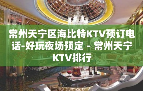 常州天宁区海比特KTV预订电话-好玩夜场预定 – 常州天宁KTV排行