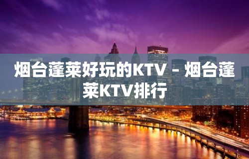 烟台蓬莱好玩的KTV – 烟台蓬莱KTV排行