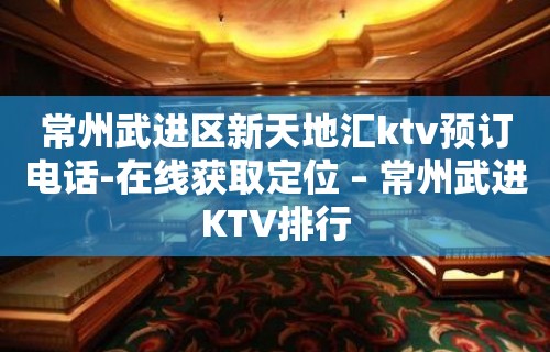 常州武进区新天地汇ktv预订电话-在线获取定位 – 常州武进KTV排行