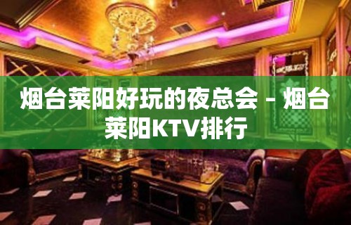 烟台莱阳好玩的夜总会 – 烟台莱阳KTV排行