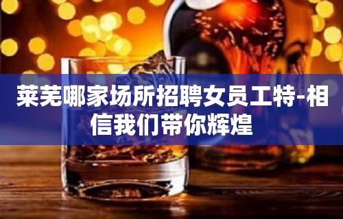 莱芜哪家场所招聘女员工特-相信我们带你辉煌