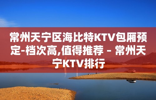 常州天宁区海比特KTV包厢预定-档次高,值得推荐 – 常州天宁KTV排行