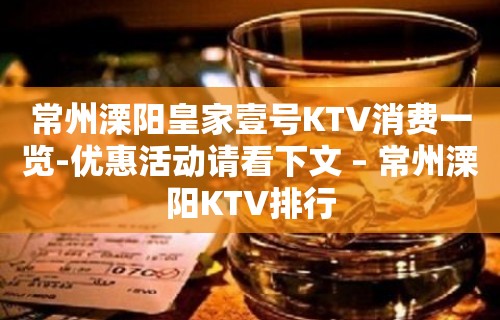 常州溧阳皇家壹号KTV消费一览-优惠活动请看下文 – 常州溧阳KTV排行