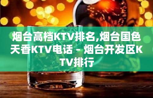 烟台高档KTV排名,烟台国色天香KTV电话 – 烟台开发区KTV排行