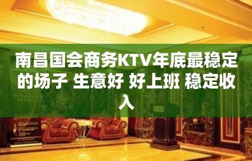 南昌国会商务KTV年底最稳定的场子 生意好 好上班 稳定收入