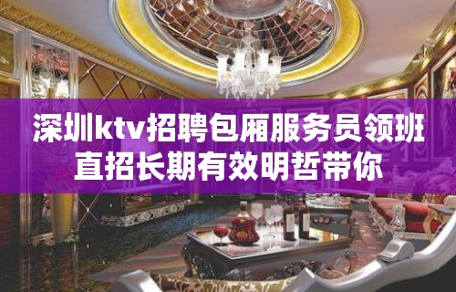 深圳ktv招聘包厢服务员领班直招长期有效明哲带你