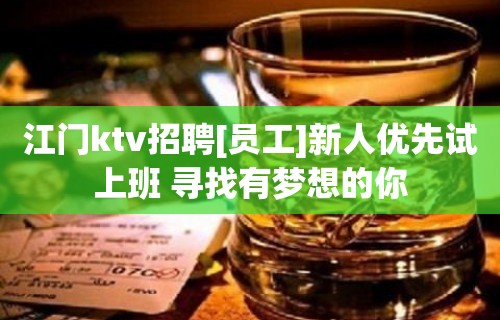 江门ktv招聘[员工]新人优先试上班 寻找有梦想的你