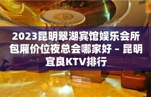 2023昆明翠湖宾馆娱乐会所包厢价位夜总会哪家好 – 昆明宜良KTV排行