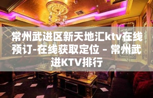 常州武进区新天地汇ktv在线预订-在线获取定位 – 常州武进KTV排行