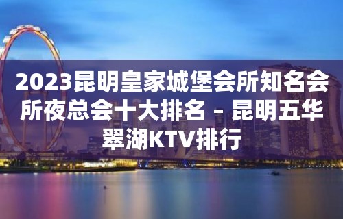 2023昆明皇家城堡会所知名会所夜总会十大排名 – 昆明五华翠湖KTV排行