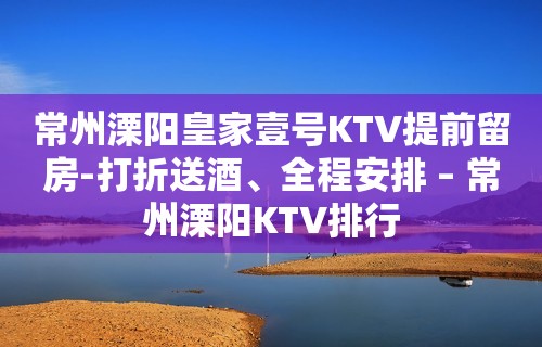 常州溧阳皇家壹号KTV提前留房-打折送酒、全程安排 – 常州溧阳KTV排行