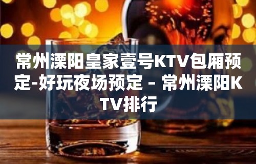 常州溧阳皇家壹号KTV包厢预定-好玩夜场预定 – 常州溧阳KTV排行