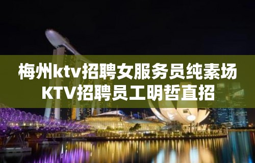 梅州ktv招聘女服务员纯素场KTV招聘员工明哲直招