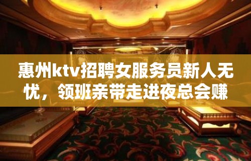 惠州ktv招聘女服务员新人无忧，领班亲带走进夜总会赚