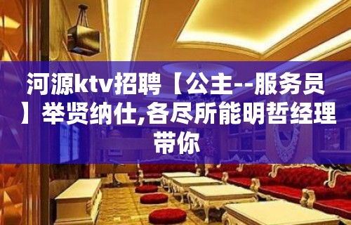 河源ktv招聘【公主--服务员】举贤纳仕,各尽所能明哲经理带你