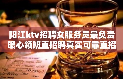 阳江ktv招聘女服务员最负责暖心领班直招聘真实可靠直招