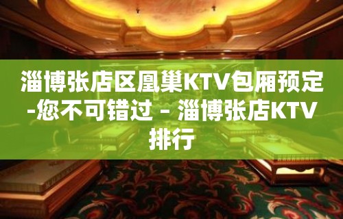 淄博张店区凰巢KTV包厢预定-您不可错过 – 淄博张店KTV排行